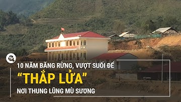10 năm băng rừng, vượt suối để thắp lửa nơi thung lũng mù sương | Truyền hình Quốc hội Việt Nam