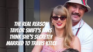 The Real Reason Taylor Swift’s Fans Think She’s Secretly Married to Travis Kelce