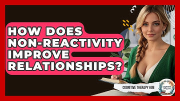 How Does Non-Reactivity Improve Relationships? - Cognitive Therapy Hub