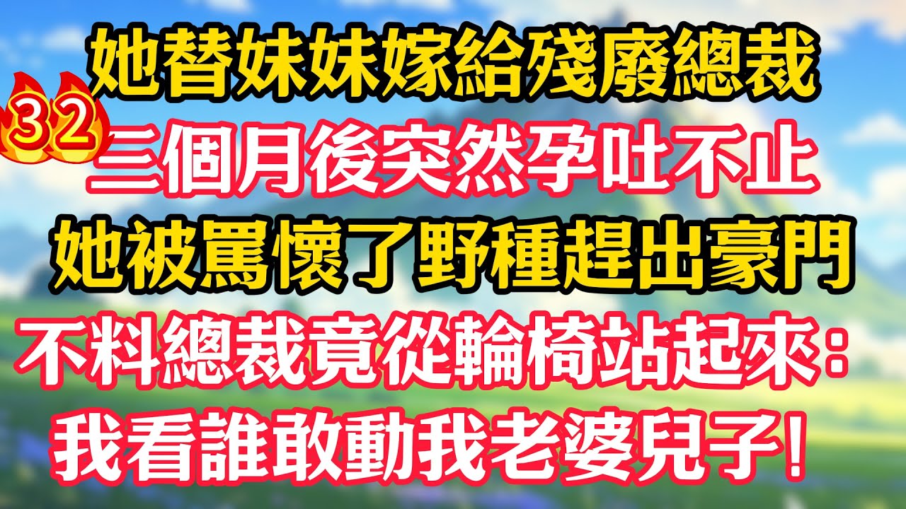 第三十二集：她替妹妹嫁給殘廢總裁，三個月後突然孕吐不止！她被罵懷了野種趕出豪門，不料總裁竟從輪椅站起來：我看誰敢動我老婆兒子！