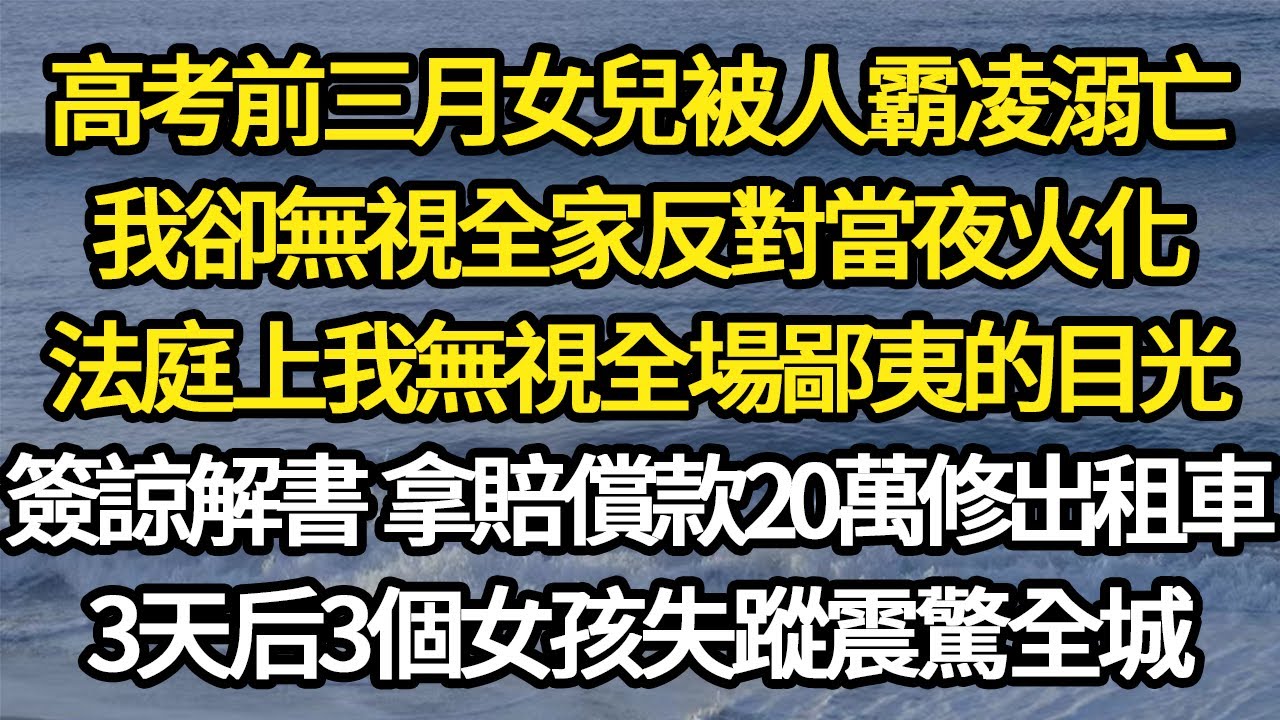 高考前三月女兒被人霸凌溺亡，我卻無視全家反對當夜火化，法庭上我無視全場鄙夷的目光，簽下諒解書 拿20萬修出租車，3天后3個女孩失蹤震驚全城#故事#悬疑#人性#刑事#人生故事#生活哲學#為人哲學