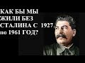 КАК БЫ МЫ ЖИЛИ БЕЗ СТАЛИНА С  1927 по 1961 ГОД?