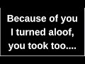 Because of you I turned aloof, you..... love quotes  love messages love letter heartfelt messages