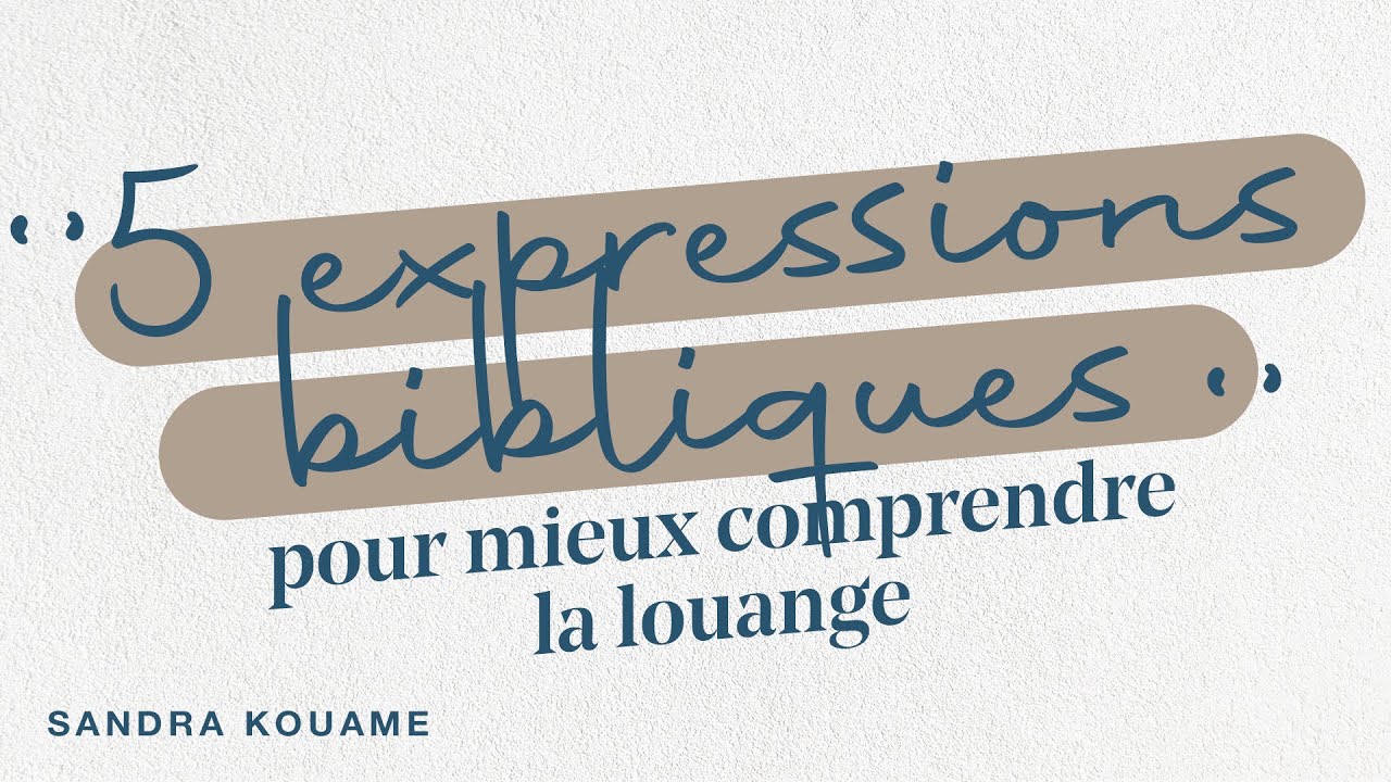 5 EXPRESSIONS BIBLIQUES POUR MIEUX COMPRENDRE LA LOUANGE