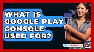 What Is Google Play Console Used For? - SearchEnginesHub.com