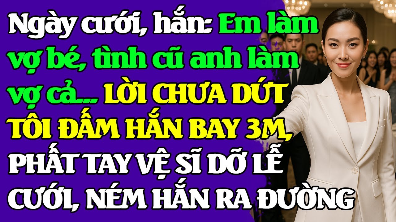 Ngày cưới, hắn: Em làm vợ bé, tình cũ anh làm vợ cả... TÔI Đ-ẤM HẮN BAY 3M, VỆ SĨ NÉM HẮN RA ĐƯỜNG