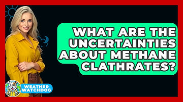 What Are The Uncertainties About Methane Clathrates? - Weather Watchdog