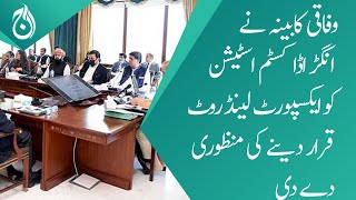 Federal Cabinet has given approval to declare Export Land Route to Angar Ada Customs Station