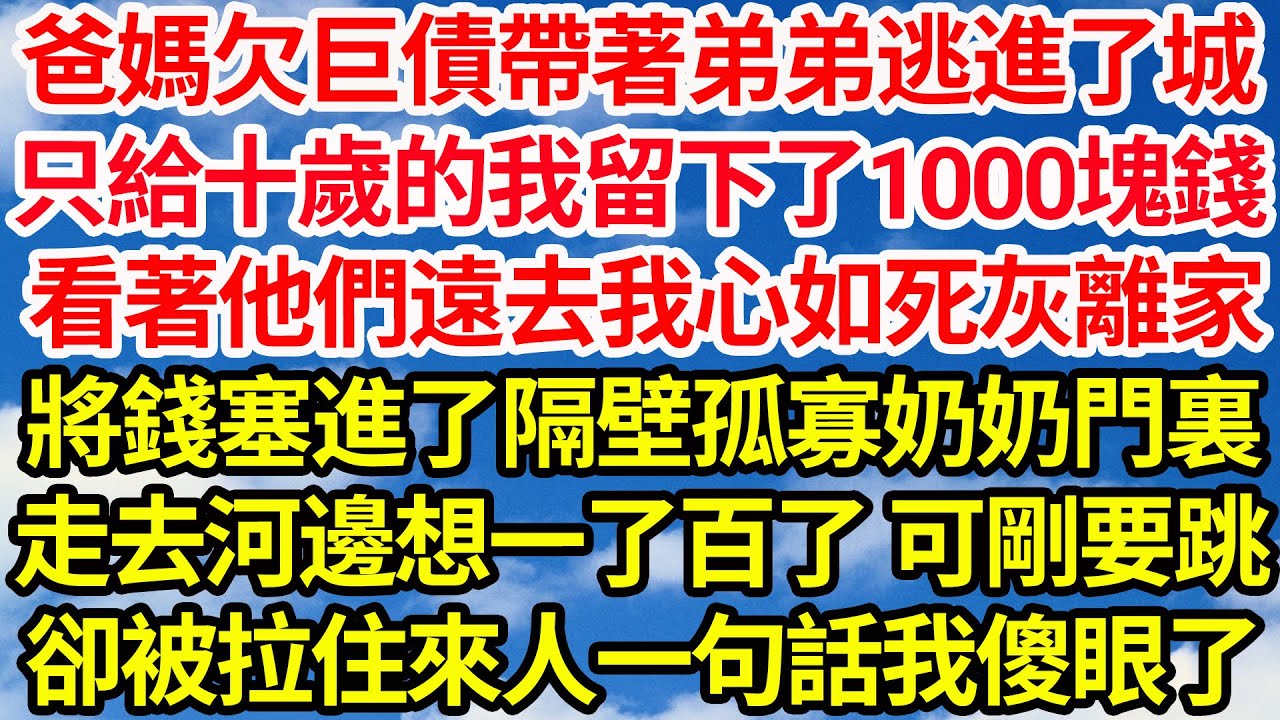 爸媽欠巨債帶著弟弟逃進了城，只給十歲的我留下了1000塊錢，看著他們遠去我心如死灰離家，將錢塞進了隔壁孤寡奶奶門裏，走去河邊想一了百了 可剛要跳，卻被拉住來人一句話我傻眼了||笑看人生情感生活