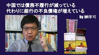 中国では債務不履行が減っている代わりに銀行の不良債権が増えている　by榊淳司