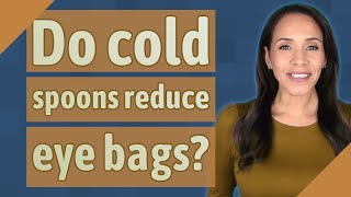 Do cold spoons reduce eye bags?