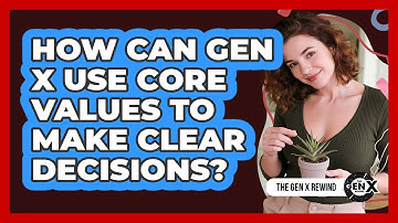 How Can Gen X Use Core Values To Make Clear Decisions? - The Gen X Rewind