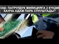 ОШ. ПАТРУЛДУК МИЛИЦИЯГА 2 КҮНДӨ КАНЧА АДАМ ПАРА СУНУШТАДЫ?