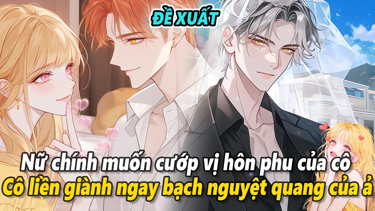 [Đề xuất] Nữ chính muốn cướp vị hôn phu của cô, cô liền giành ngay bạch nguyệt quang của ả