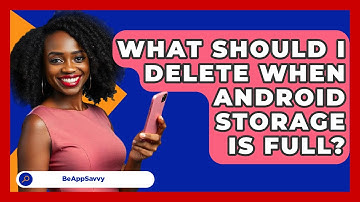 What Should I Delete When Android Storage   Is Full? - Be App Savvy