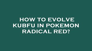 How to evolve kubfu in pokemon radical red?