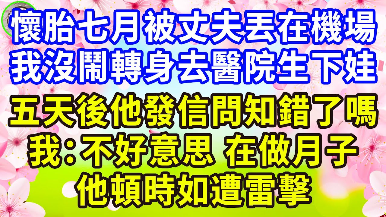 懷胎七月被丈夫丟在機場，我沒鬧轉身去醫院生下娃，五天後他發信問知錯了嗎，我：不好意思 在做月子。他頓時如遭雷擊！