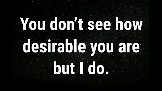 💌 You don’t see how desirable you are... current thoughts and feelings