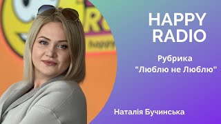 Наталія Бучинська На @Happyradiofm - Рублика «Люблю Не Люблю»