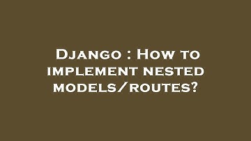 Django : How to implement nested models/routes?