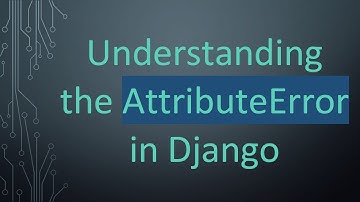Understanding the AttributeError in Django