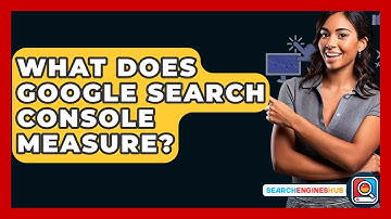 What Does Google Search Console Measure? - SearchEnginesHub.com
