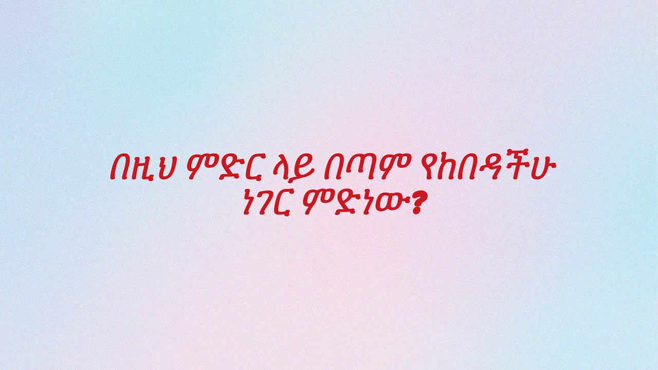 በዚህ ምድር ላይ በጣም የከበዳችሁ ነገር ምድነው?