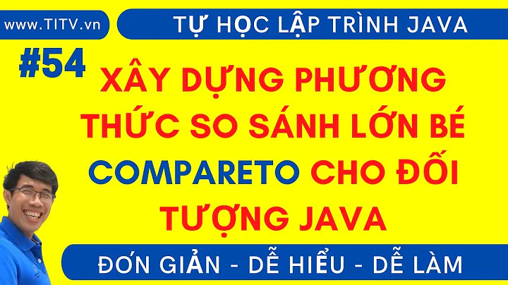 Java 54 - Xây dựng phương thức so sánh compareTo và hiểu rõ về Comparable trong Java