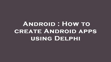 Android : How to create Android apps using Delphi