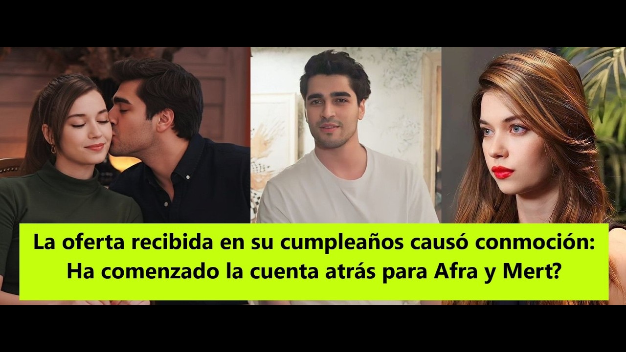 La oferta recibida en su cumpleaños causó conmoción: Ha comenzado la cuenta atrás para Afra y Mert?
