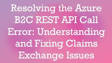 Resolving the Azure B2C REST API Call Error: Understanding and Fixing Claims Exchange Issues
