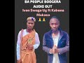BA PEOPLE BOOGERA AUDIO OUT KABONA MUKASA FT IVAN SWAGA BA PEOPLE BOOGERA AUDIO OUT KABONA MUKASA FT IVAN SWAGA
