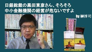 日銀総裁の黒田東彦さん、そろそろ中小金融機関の経営が危ないですよ　by榊淳司