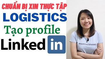 CHUẨN BỊ XIN THỰC TẬP Ở CÁC CÔNG TY LOGISTICS. MỘT SỐ TIPS TẠO PROFILE CHUYÊN NGHIỆP TRÊN LINKEDIN