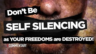 Dont Be Self Silencing as Your Freedoms are Destroyed!