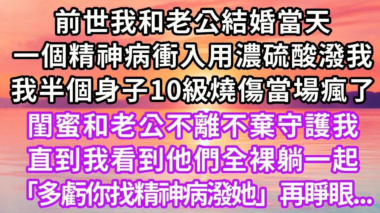 前世我和老公結婚當天，一個精神病衝入用濃硫酸潑我，我半個身子10級燒傷當場瘋了，閨蜜和老公不離不棄守護我，直到我看到他們全裸躺一起「多虧你找精神病潑她」再睜眼...#重生 #情感 #復仇 #大女主