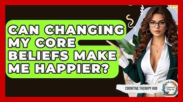 Can Changing My Core Beliefs Make Me Happier? - Cognitive Therapy Hub
