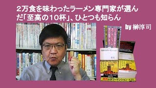 ２万食を味わったラーメン専門家が選んだ「至高の１０杯」、ひとつも知らん　by 榊淳司