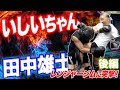 田中雄士 vs いしいちゃん 後編