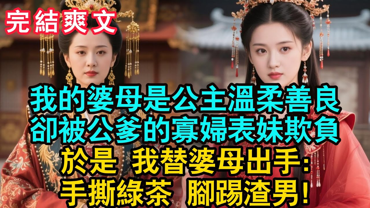 【一口氣看完】我的婆母是長公主溫柔善良，卻被公爹的寡婦表妹欺負。於是 我替婆母出手：手撕綠茶 腳踢渣男！#古言 #小説 #古風 #故事 #爽文 #綠茶 #大女主 #女頻爽劇 #爲人處世 #老年生活