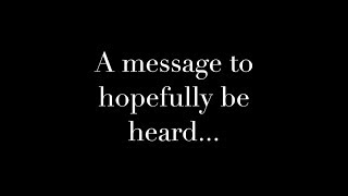 A Message (Please Share)
Suicide Hotline: 1-800-273-8255
Killing yourself is never the answer! It never has, and it never will be! Talk to people, get help, do something other than kill yourself!
Please, share this video! Spread my message so it can be heard! A Message (Please Share)