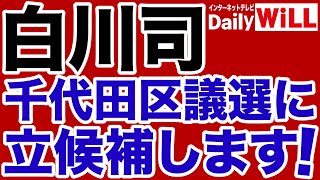 【白川司】千代田区議選に立候補します！【デイリーWiLL】