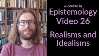 Realisms and Idealisms - Epistemology Video 26