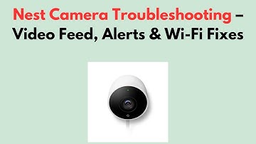 Nest Camera Troubleshooting – Video Feed, Alerts & Wi-Fi Fixes