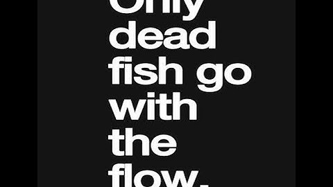 Only dead fish go with the flow.