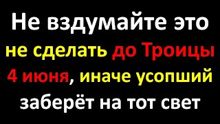 Не вздумайте это не сделать до Троицы 4 июня, иначе усопший заберет на тот свет кого-то из семьи