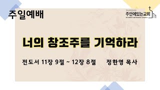 [주안에있는교회] 2023년 6월 25일(주일 1부) ㅣ전도서강해(17) 너의 창조주를 기억하라ㅣ전도서 11:9-12:8ㅣ정한영 목사