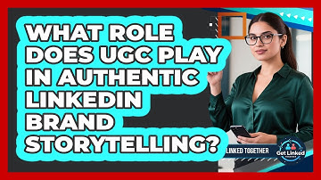 What Role Does UGC Play In Authentic LinkedIn Brand Storytelling? - Get Linked Together