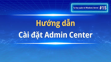 Hướng dẫn cài đặt Admin Center| Tự học quản trị Windows Server #15