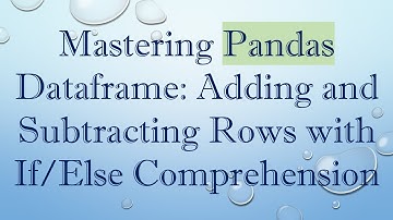 Mastering Pandas Dataframe: Adding and Subtracting Rows with If/Else Comprehension